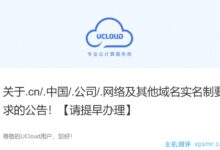 UCloud:关于互联网实名制要求的公告。cn/。中国/。公司/。网络等域名!【请提前办理】_国外VPS主机测评